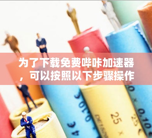 为了下载免费哔咔加速器，可以按照以下步骤操作