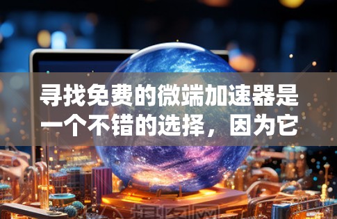 寻找免费的微端加速器是一个不错的选择，因为它们可以扩展到各种硬件和系统，帮助您优化性能。以下是一些推荐的来源和工具，其中包括免费的开源项目、社区贡献和特定用途的网站