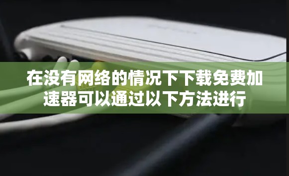 在没有网络的情况下下载免费加速器可以通过以下方法进行