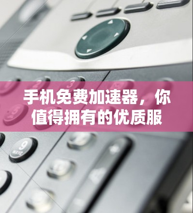 手机免费加速器，你值得拥有的优质服务