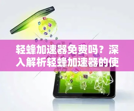 轻蜂加速器免费吗？深入解析轻蜂加速器的使用与安全问题