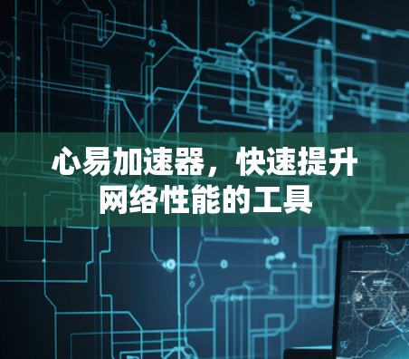 心易加速器,快速提升网络性能的工具