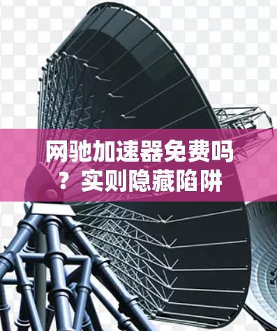 网驰加速器免费吗？实则隐藏陷阱