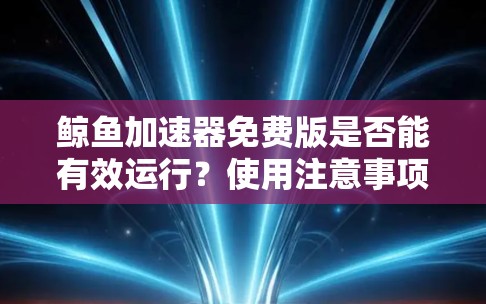 鲸鱼加速器免费版是否能有效运行？使用注意事项及适用场景