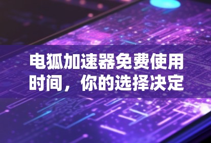电狐加速器免费使用时间,你的选择决定一切