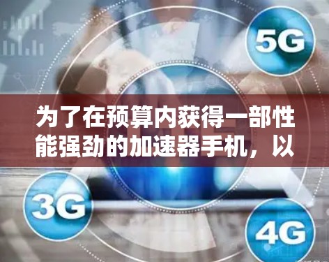 为了在预算内获得一部性能强劲的加速器手机,以下是一步步的建议和策略