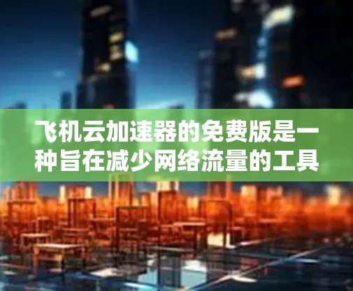 飞机云加速器的免费版是一种旨在减少网络流量的工具，适用于飞行用户。以下是其特点和信息的详细总结