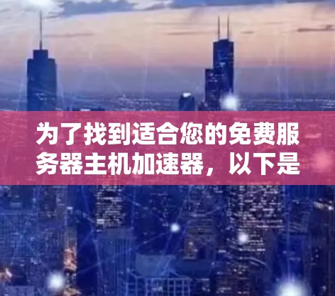 为了找到适合您的免费服务器主机加速器,以下是一些综合考虑的因素和推荐步骤