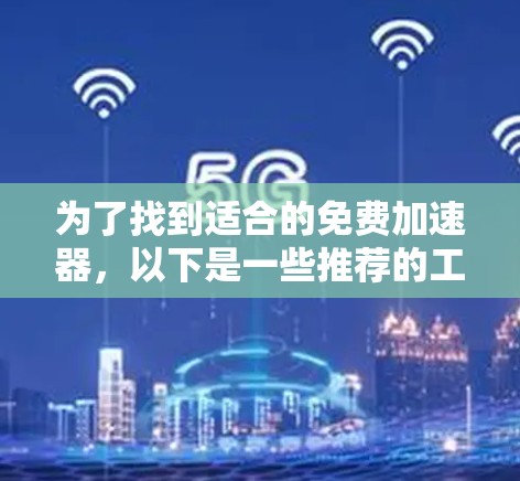 为了找到适合的免费加速器,以下是一些推荐的工具和资源,它们通常免费或可以免费使用 为了找到适合的免费加速器,以下是一些推荐的工具和资源,它们通常免费或可以免费使用