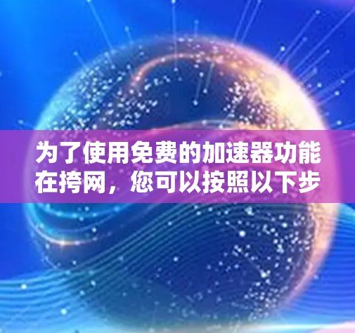 为了使用免费的加速器功能在挎网,您可以按照以下步骤操作 为了使用免费的加速器功能在挎网,您可以按照以下步骤操作