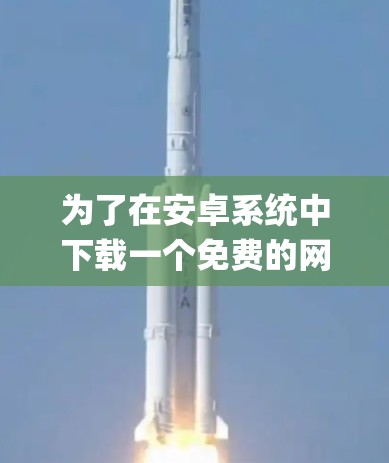 为了在安卓系统中下载一个免费的网络加速器,以下是一步-by-step的指南 为了在安卓系统中下载一个免费的网络加速器,以下是一步-by-step的指南