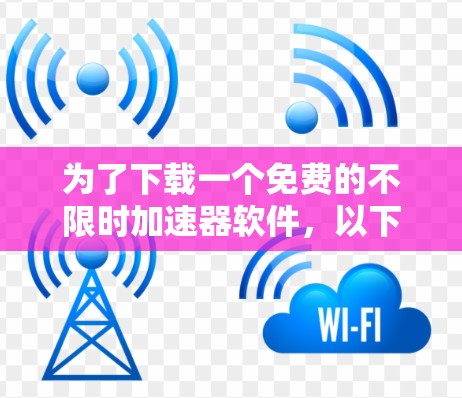 为了下载一个免费的不限时加速器软件,以下是一些推荐的选择,每个都有其适用场景 为了下载一个免费的不限时加速器软件,以下是一些推荐的选择,每个都有其适用场景