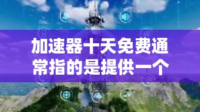加速器十天免费通常指的是提供一个免费的加速器工具,用户可以使用这十天,但一旦超过这段时间,可能需要付费继续使用。具体含义可能会因加速器而异,但以下是一些可能的解释 加速器十天免费通常指的是提供一个免费的加速器工具,用户可以使用这十天,但一旦超过这段时间,可能需要付费继续使用。具体含义可能会因加速器而异,但以下是一些可能的解释