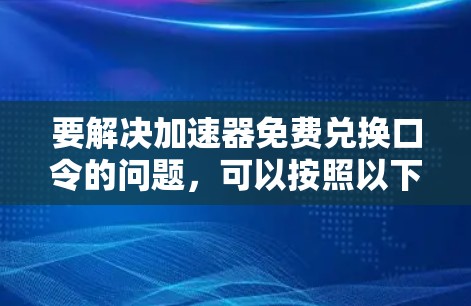 要解决加速器免费兑换口令的问题,可以按照以下步骤进行 要解决加速器免费兑换口令的问题,可以按照以下步骤进行