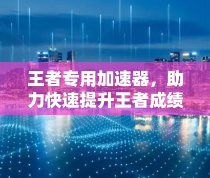 王者专用加速器，助力快速提升王者成绩的高效工具