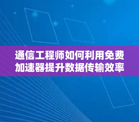 通信工程师如何利用免费加速器提升数据传输效率 通信工程师如何利用免费加速器提升数据传输效率