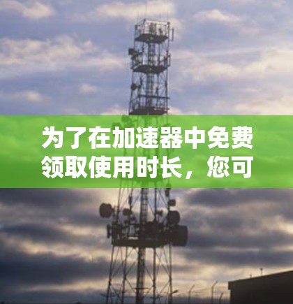 为了在加速器中免费领取使用时长,您可以按照以下步骤操作 为了在加速器中免费领取使用时长,您可以按照以下步骤操作