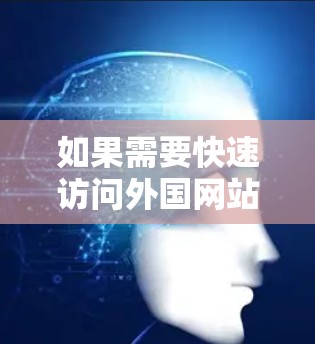 如果需要快速访问外国网站,可以尝试以下方法来加速访问 如果需要快速访问外国网站,可以尝试以下方法来加速访问