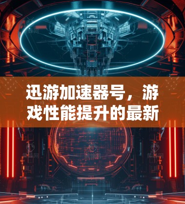 迅游加速器号,游戏性能提升的最新解决方案 迅游加速器号,游戏性能提升的最新解决方案