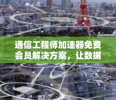 通信工程师加速器免费会员解决方案,让数据高速传输更高效 通信工程师加速器免费会员解决方案,让数据高速传输更高效
