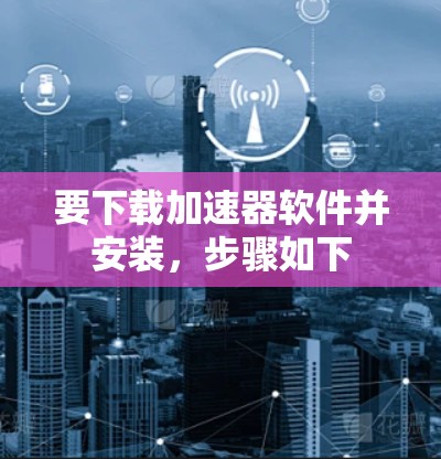 要下载加速器软件并安装,步骤如下 要下载加速器软件并安装,步骤如下