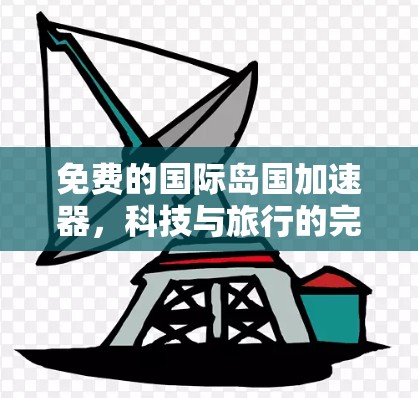 免费的国际岛国加速器,科技与旅行的完美结合 免费的国际岛国加速器,科技与旅行的完美结合