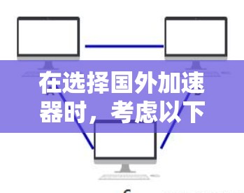 在选择国外加速器时,考虑以下几个关键因素 在选择国外加速器时,考虑以下几个关键因素