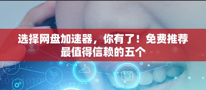 选择网盘加速器,你有了!免费推荐最值得信赖的五个 选择网盘加速器,你有了!免费推荐最值得信赖的五个