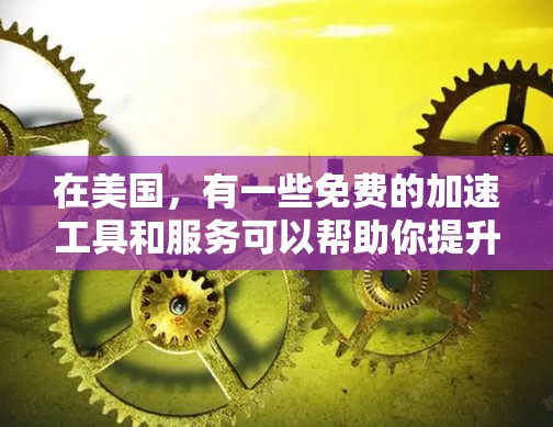 在美国，有一些免费的加速工具和服务可以帮助你提升网络速度，提升你的工作效率。以下是一些推荐的工具和资源