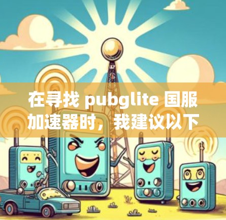在寻找 pubglite 国服加速器时,我建议以下步骤 在寻找 pubglite 国服加速器时,我建议以下步骤