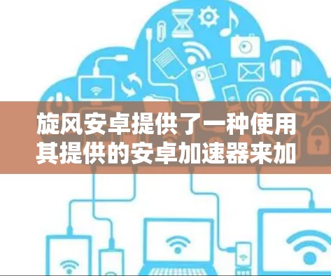 旋风安卓提供了一种使用其提供的安卓加速器来加速游戏的功能，但通常这些加速器是基于付费服务的。如果你寻找免费的加速器，可以参考以下步骤
