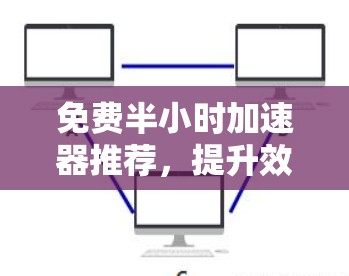 免费半小时加速器推荐,提升效率的可靠选择 免费半小时加速器推荐,提升效率的可靠选择