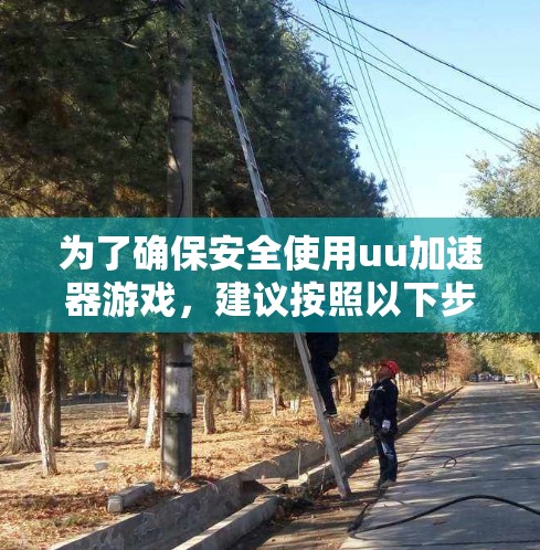 为了确保安全使用uu加速器游戏,建议按照以下步骤操作 为了确保安全使用uu加速器游戏,建议按照以下步骤操作