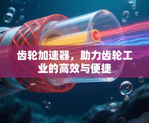 齿轮加速器,助力齿轮工业的高效与便捷 齿轮加速器,助力齿轮工业的高效与便捷