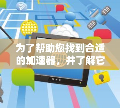 为了帮助您找到合适的加速器,并了解它们的特点和适用场景,以下是一个分步指南 为了帮助您找到合适的加速器,并了解它们的特点和适用场景,以下是一个分步指南
