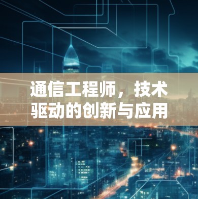通信工程师,技术驱动的创新与应用 通信工程师,技术驱动的创新与应用