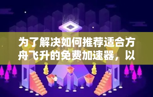 为了解决如何推荐适合方舟飞升的免费加速器,以下是详细的分析和总结 为了解决如何推荐适合方舟飞升的免费加速器,以下是详细的分析和总结