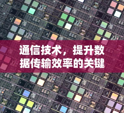 通信技术,提升数据传输效率的关键 通信技术,提升数据传输效率的关键