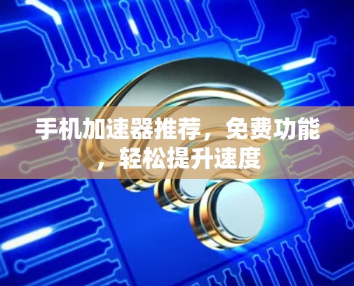 手机加速器推荐，免费功能，轻松提升速度