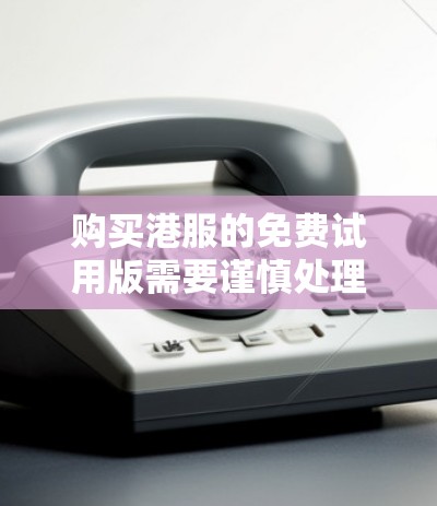 购买港服的免费试用版需要谨慎处理,以下是详细的步骤和注意事项 购买港服的免费试用版需要谨慎处理,以下是详细的步骤和注意事项