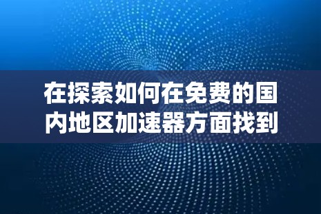 在探索如何在免费的国内地区加速器方面找到合适的选择时,以下是一些系统性的步骤和建议 在探索如何在免费的国内地区加速器方面找到合适的选择时,以下是一些系统性的步骤和建议