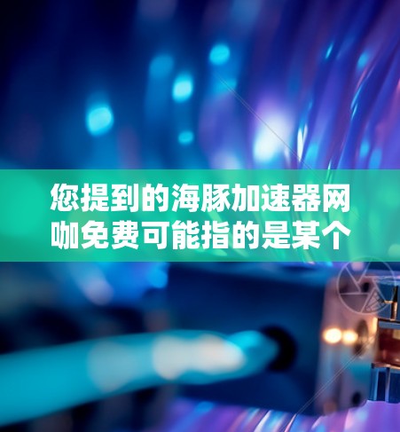 您提到的海豚加速器网咖免费可能指的是某个特定的平台或服务,但需要进一步确认具体指的是哪一家。不过,我可以结合常见的海豚术语和网咖免费的概念,为您提供一个可能的解释 您提到的海豚加速器网咖免费可能指的是某个特定的平台或服务,但需要进一步确认具体指的是哪一家。不过,我可以结合常见的海豚术语和网咖免费的概念,为您提供一个可能的解释