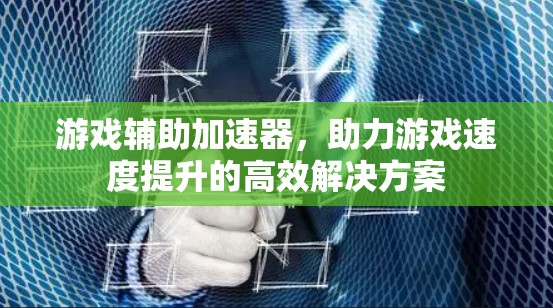 游戏辅助加速器,助力游戏速度提升的高效解决方案 游戏辅助加速器,助力游戏速度提升的高效解决方案