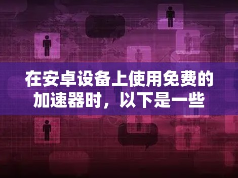 在安卓设备上使用免费的加速器时,以下是一些推荐的选择 在安卓设备上使用免费的加速器时,以下是一些推荐的选择