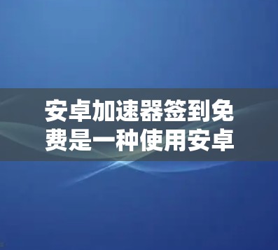 安卓加速器签到免费是一种使用安卓加速器的功能，通常涉及每天签到获得积分，以提升加速器的使用效率和体验。以下是对该功能的详细解答