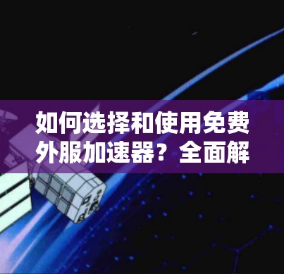 如何选择和使用免费外服加速器?全面解析推荐 如何选择和使用免费外服加速器?全面解析推荐
