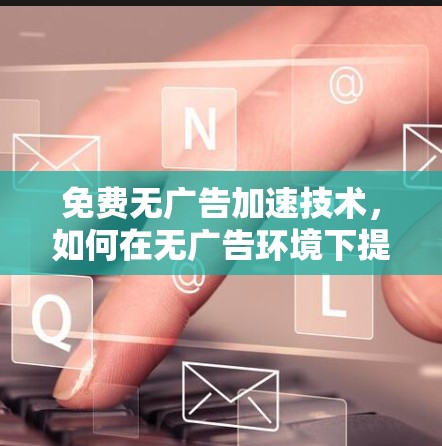免费无广告加速技术，如何在无广告环境下提升性能