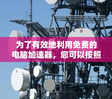 为了有效地利用免费的电脑加速器,您可以按照以下步骤进行 为了有效地利用免费的电脑加速器,您可以按照以下步骤进行