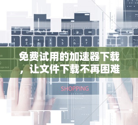 免费试用的加速器下载,让文件下载不再困难 免费试用的加速器下载,让文件下载不再困难