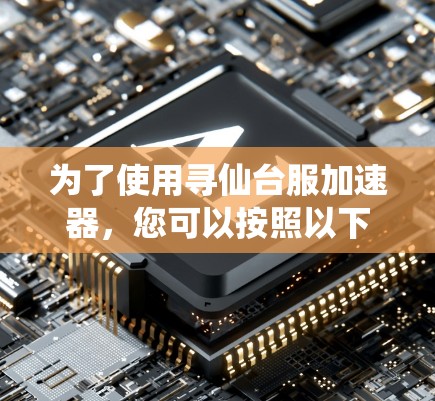为了使用寻仙台服加速器，您可以按照以下步骤进行